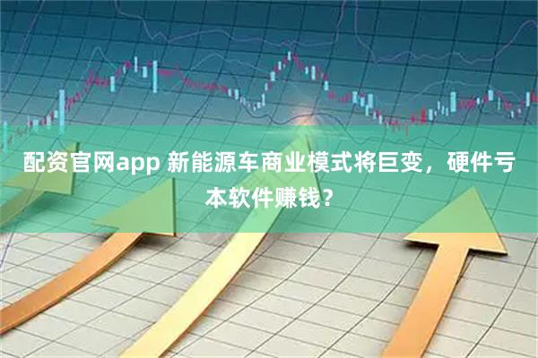 配资官网app 新能源车商业模式将巨变，硬件亏本软件赚钱？