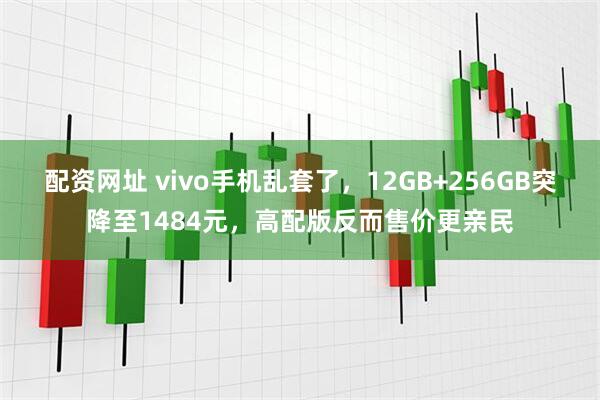 配资网址 vivo手机乱套了，12GB+256GB突降至1484元，高配版反而售价更亲民
