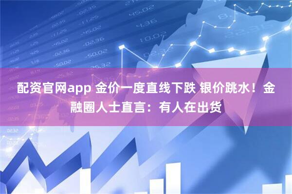 配资官网app 金价一度直线下跌 银价跳水！金融圈人士直言：有人在出货