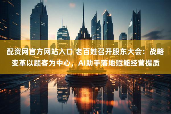 配资网官方网站入口 老百姓召开股东大会：战略变革以顾客为中心，AI助手落地赋能经营提质