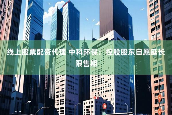 线上股票配资代理 中科环保：控股股东自愿延长限售期