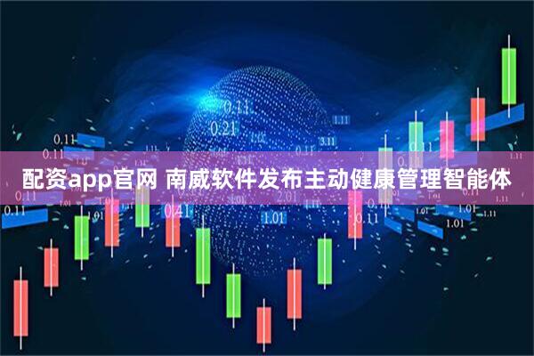 配资app官网 南威软件发布主动健康管理智能体