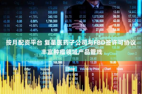 按月配资平台 复星医药子公司与FBD签许可协议 丰富肿瘤领域产品管线