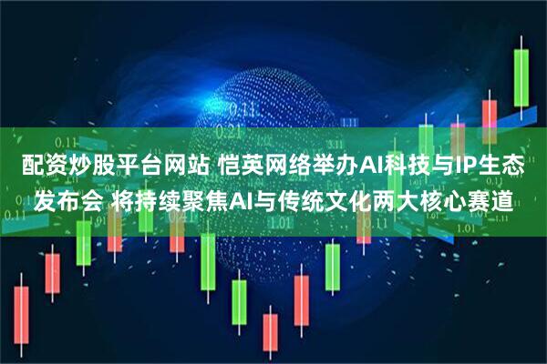 配资炒股平台网站 恺英网络举办AI科技与IP生态发布会 将持续聚焦AI与传统文化两大核心赛道