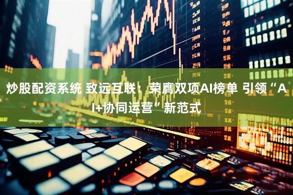炒股配资系统 致远互联：荣膺双项AI榜单 引领“AI+协同运营”新范式