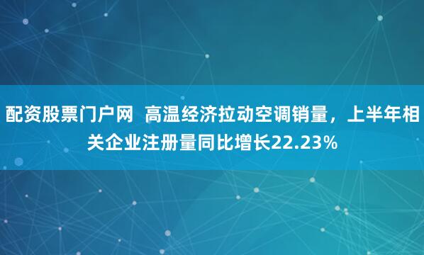 配资股票门户网  高温经济拉动空调销量，上半年相关企业注册量同比增长22.23%