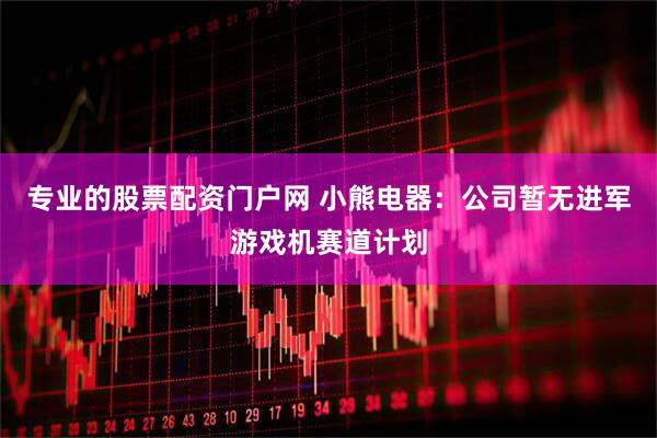专业的股票配资门户网 小熊电器：公司暂无进军游戏机赛道计划