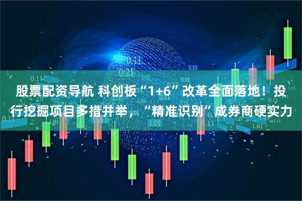 股票配资导航 科创板“1+6”改革全面落地！投行挖掘项目多措并举，“精准识别”成券商硬实力