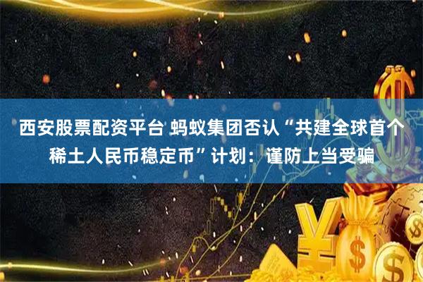 西安股票配资平台 蚂蚁集团否认“共建全球首个稀土人民币稳定币”计划：谨防上当受骗