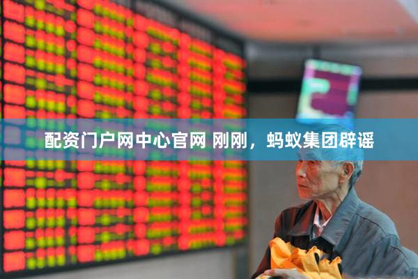 配资门户网中心官网 刚刚，蚂蚁集团辟谣