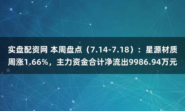 实盘配资网 本周盘点（7.14-7.18）：星源材质周涨1.66%，主力资金合计净流出9986.94万元
