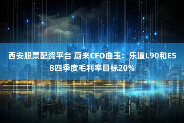 西安股票配资平台 蔚来CFO曲玉：乐道L90和ES8四季度毛利率目标20%