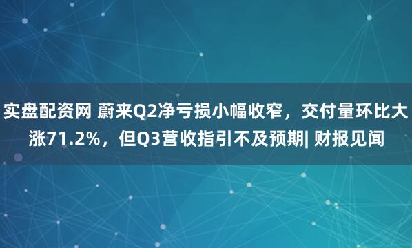 实盘配资网 蔚来Q2净亏损小幅收窄，交付量环比大涨71.2%，但Q3营收指引不及预期| 财报见闻