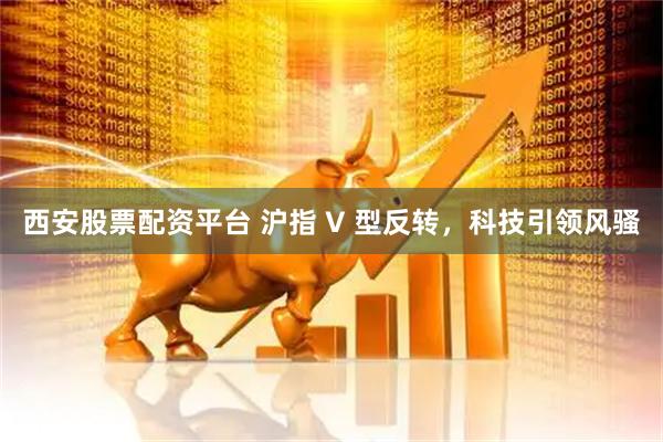 西安股票配资平台 沪指 V 型反转，科技引领风骚