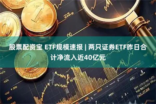 股票配资宝 ETF规模速报 | 两只证券ETF昨日合计净流入近40亿元