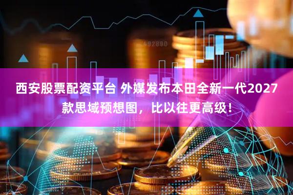 西安股票配资平台 外媒发布本田全新一代2027款思域预想图，比以往更高级！