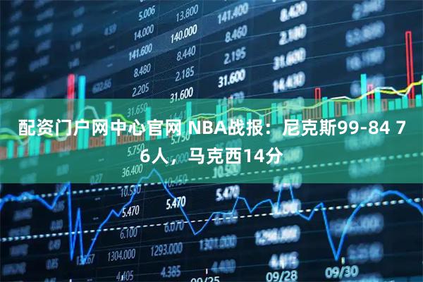 配资门户网中心官网 NBA战报：尼克斯99-84 76人，马克西14分