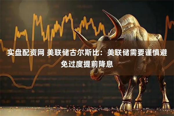 实盘配资网 美联储古尔斯比：美联储需要谨慎避免过度提前降息