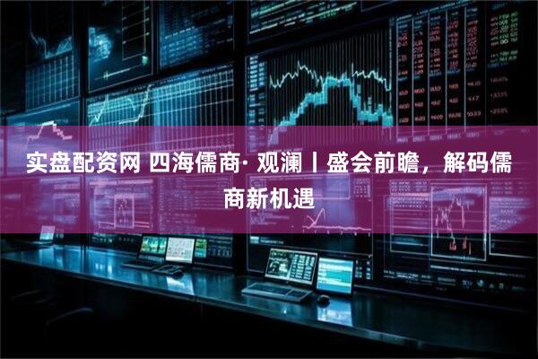 实盘配资网 四海儒商· 观澜丨盛会前瞻，解码儒商新机遇