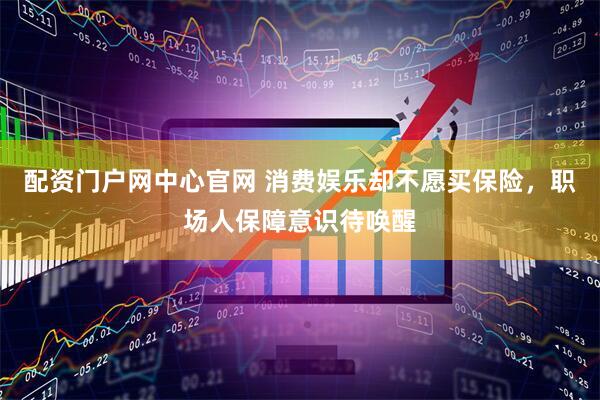 配资门户网中心官网 消费娱乐却不愿买保险,职场人保障意识待唤醒