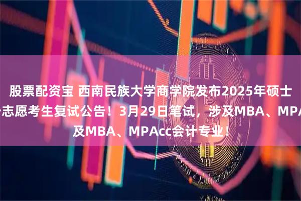股票配资宝 西南民族大学商学院发布2025年硕士研究生招生一志愿考生复试公告！3月29日笔试，涉及MBA、MPAcc会计专业！