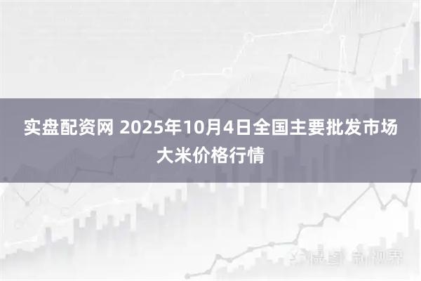 实盘配资网 2025年10月4日全国主要批发市场大米价格行情