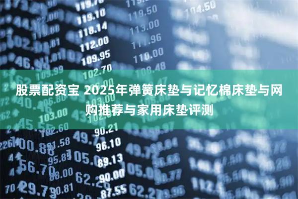 股票配资宝 2025年弹簧床垫与记忆棉床垫与网购推荐与家用床垫评测