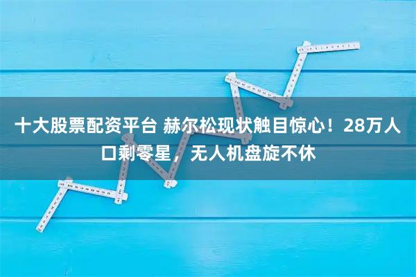 十大股票配资平台 赫尔松现状触目惊心！28万人口剩零星，无人机盘旋不休