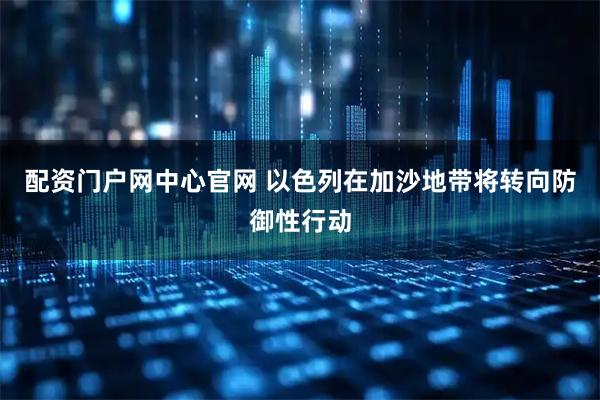 配资门户网中心官网 以色列在加沙地带将转向防御性行动