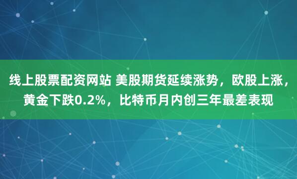 线上股票配资网站 美股期货延续涨势，欧股上涨，黄金下跌0.2%，比特币月内创三年最差表现