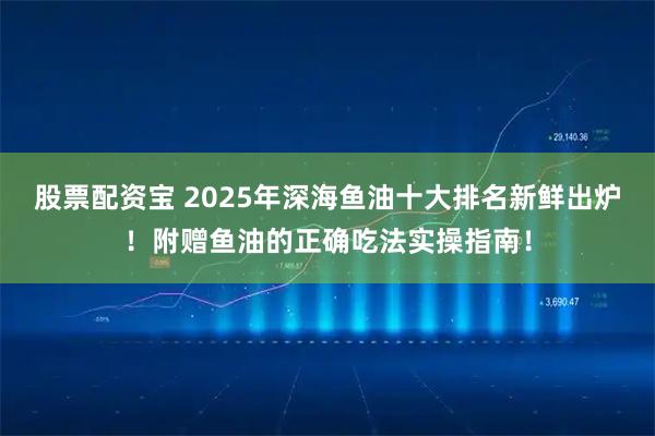 股票配资宝 2025年深海鱼油十大排名新鲜出炉！附赠鱼油的正确吃法实操指南！