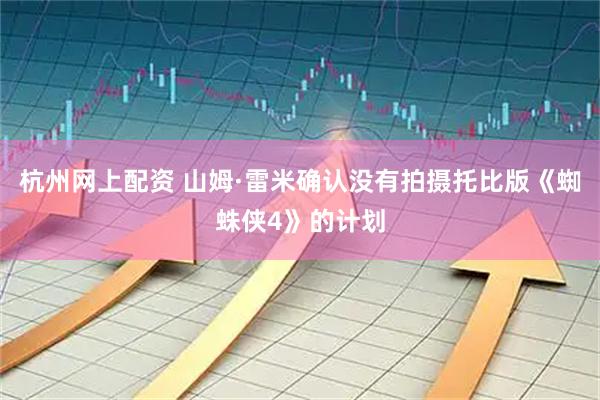 杭州网上配资 山姆·雷米确认没有拍摄托比版《蜘蛛侠4》的计划