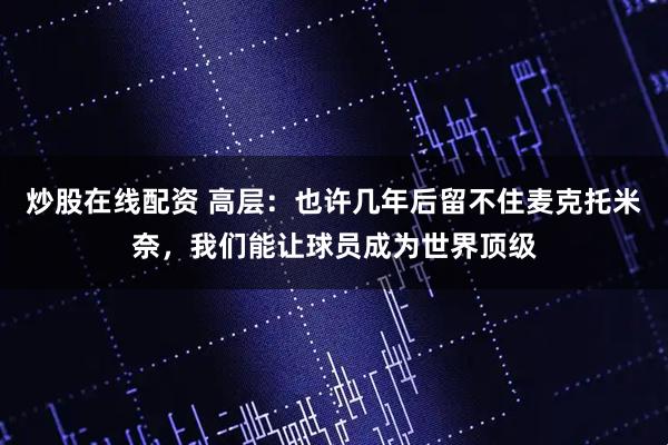 炒股在线配资 高层：也许几年后留不住麦克托米奈，我们能让球员成为世界顶级