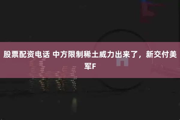 股票配资电话 中方限制稀土威力出来了，新交付美军F