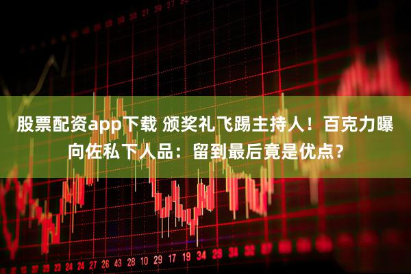 股票配资app下载 颁奖礼飞踢主持人！百克力曝向佐私下人品：留到最后竟是优点？