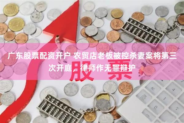 广东股票配资开户 农贸店老板被控杀妻案将第三次开庭，律师作无罪辩护