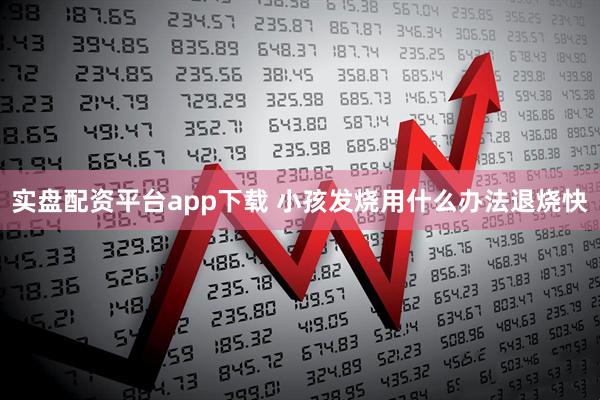 实盘配资平台app下载 小孩发烧用什么办法退烧快