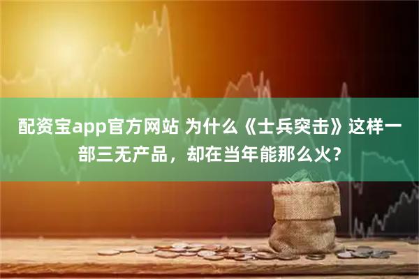 配资宝app官方网站 为什么《士兵突击》这样一部三无产品，却在当年能那么火？