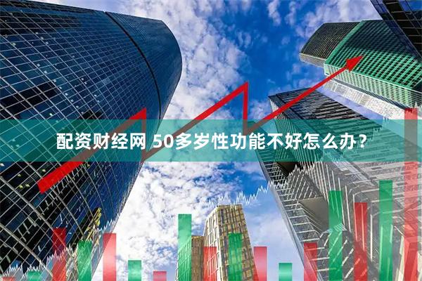 配资财经网 50多岁性功能不好怎么办？