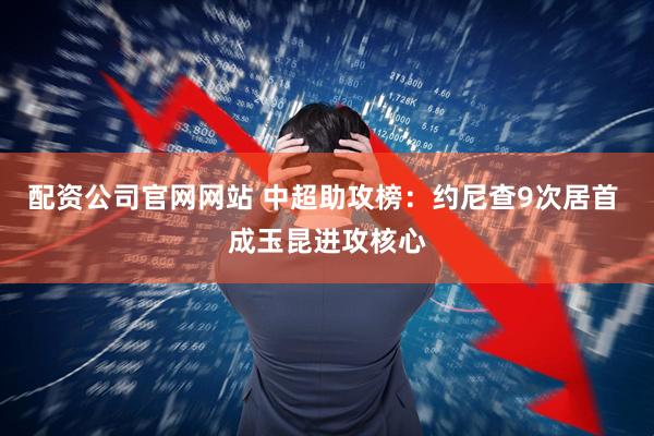 配资公司官网网站 中超助攻榜：约尼查9次居首 成玉昆进攻核心