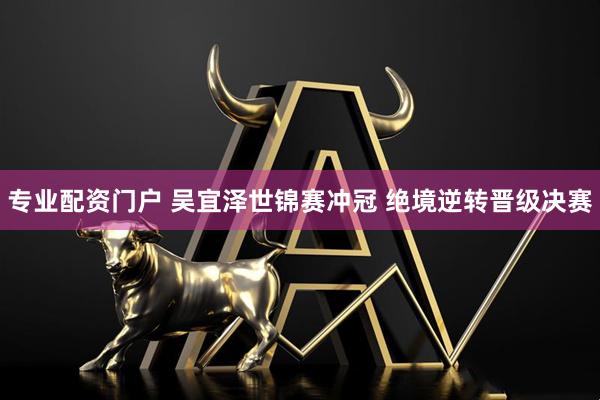 专业配资门户 吴宜泽世锦赛冲冠 绝境逆转晋级决赛