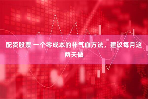 配资股票 一个零成本的补气血方法，建议每月这两天做