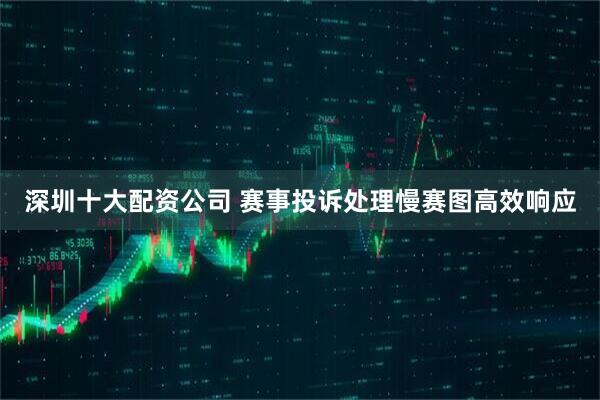 深圳十大配资公司 赛事投诉处理慢赛图高效响应