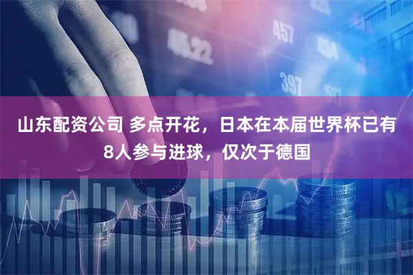 山东配资公司 多点开花，日本在本届世界杯已有8人参与进球，仅次于德国