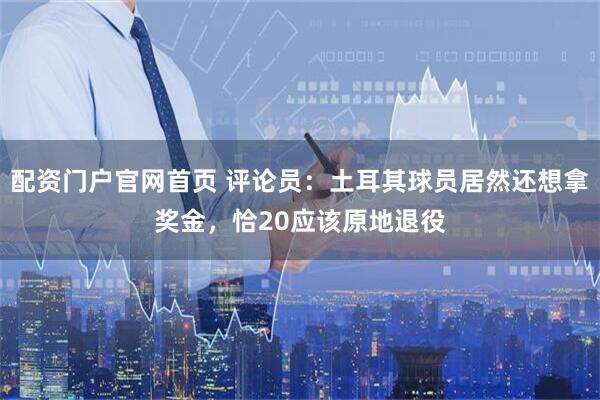 配资门户官网首页 评论员:土耳其球员居然还想拿奖金,恰20应该原地退役