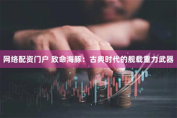 网络配资门户 致命海豚：古典时代的舰载重力武器