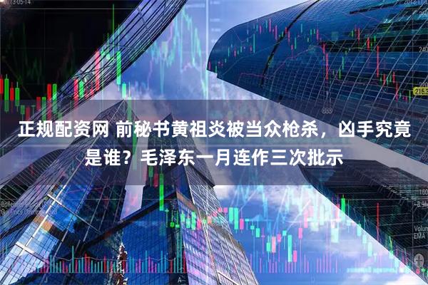 正规配资网 前秘书黄祖炎被当众枪杀，凶手究竟是谁？毛泽东一月连作三次批示