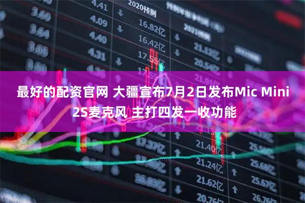 最好的配资官网 大疆宣布7月2日发布Mic Mini 2S麦克风 主打四发一收功能