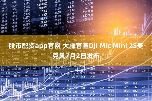 股市配资app官网 大疆官宣DJI Mic Mini 2S麦克风7月2日发布