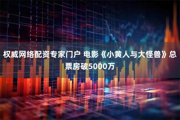 权威网络配资专家门户 电影《小黄人与大怪兽》总票房破5000万